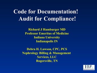 Code for Documentation!   Audit for Compliance! Richard J Hamburger MD Professor Emeritus of Medicine Indiana University Indianapolis IN Debra H. Lawson, CPC, PCS Nephrology Billing & Management  Services, LLC Rogersville, TN 