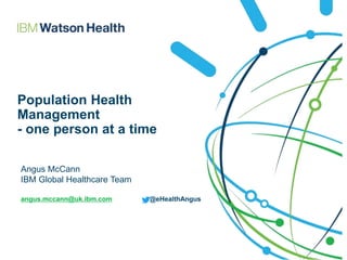 Population Health
Management
- one person at a time
Angus McCann
IBM Global Healthcare Team
angus.mccann@uk.ibm.com @eHealthAngus
 