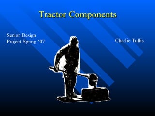 Tractor Components Senior Design Project Spring ‘07 Charlie Tullis 