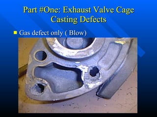 Part #One: Exhaust Valve Cage Casting Defects Gas defect only ( Blow) 