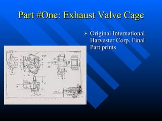 Part #One: Exhaust Valve Cage Original International Harvester Corp. Final Part prints 
