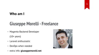 Who am I
Giuseppe Morelli -Freelance
Magento Backend Developer
(10+ years)
Laravel enthusiastic
DevOps when needed
extra info: giuseppemorelli.net
•
•
•
•
1
 