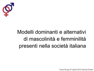 Modelli dominanti e alternativi 
di mascolinità e femminilità 
presenti nella società italiana 
Focus Group, 07 Aprile 2014, Nerissa Fiorani 
 