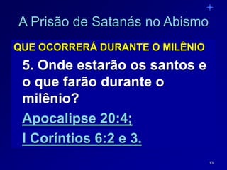 13
A Prisão de Satanás no Abismo
QUE OCORRERÁ DURANTE O MILÊNIO
5. Onde estarão os santos e
o que farão durante o
milênio?
Apocalipse 20:4;
I Coríntios 6:2 e 3.
 