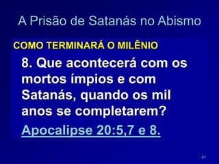 21
A Prisão de Satanás no Abismo
COMO TERMINARÁ O MILÊNIO
8. Que acontecerá com os
mortos ímpios e com
Satanás, quando os mil
anos se completarem?
Apocalipse 20:5,7 e 8.
 