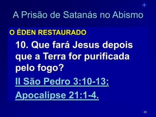 26
A Prisão de Satanás no Abismo
O ÉDEN RESTAURADO
10. Que fará Jesus depois
que a Terra for purificada
pelo fogo?
II São Pedro 3:10-13;
Apocalipse 21:1-4.
 