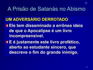 4
A Prisão de Satanás no Abismo
UM ADVERSÁRIO DERROTADO
Ele tem disseminado a errônea ideia
de que o Apocalipse é um livro
incompreensível.
E é justamente este livro profético,
aberto ao estudante sincero, que
descreve o fim do grande inimigo.
 