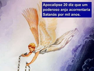 5
Apocalipse 20 diz que um
poderoso anjo acorrentaria
Satanás por mil anos.
 