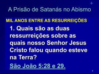 6
A Prisão de Satanás no Abismo
MIL ANOS ENTRE AS RESURREIÇÕES
1. Quais são as duas
ressurreições sobre as
quais nosso Senhor Jesus
Cristo falou quando esteve
na Terra?
São João 5:28 e 29.
 