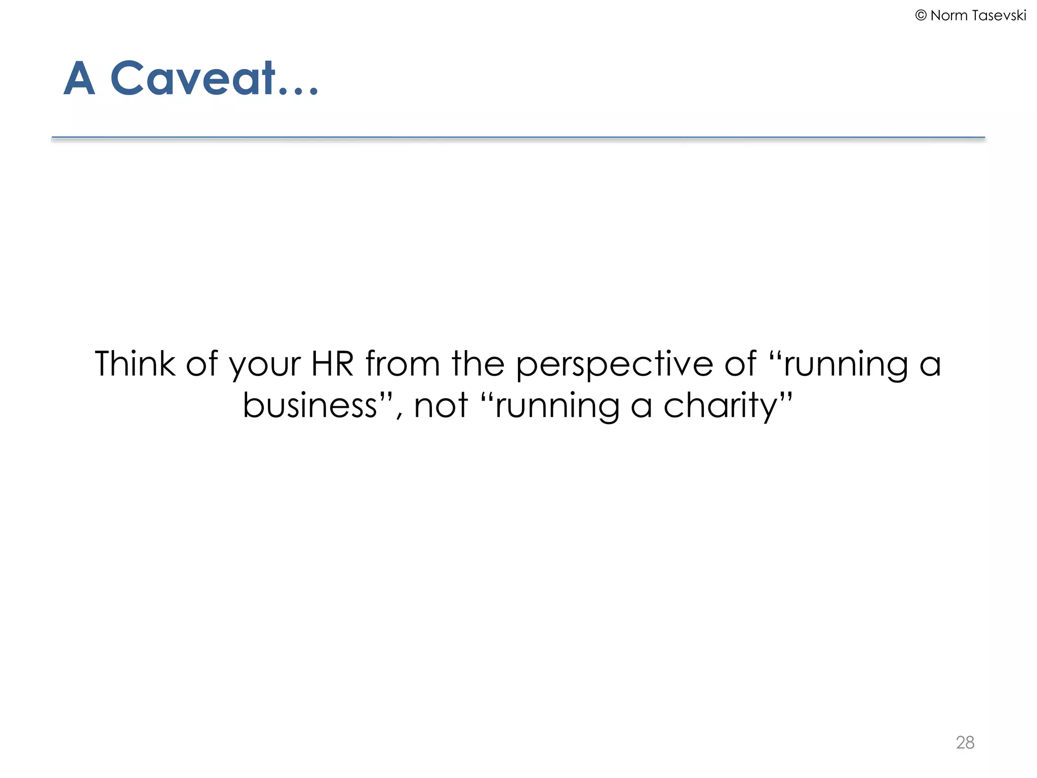 © Norm Tasevski
A Caveat…
Think of your HR from the perspective of “running a
business”, not “running a charity”
28
 