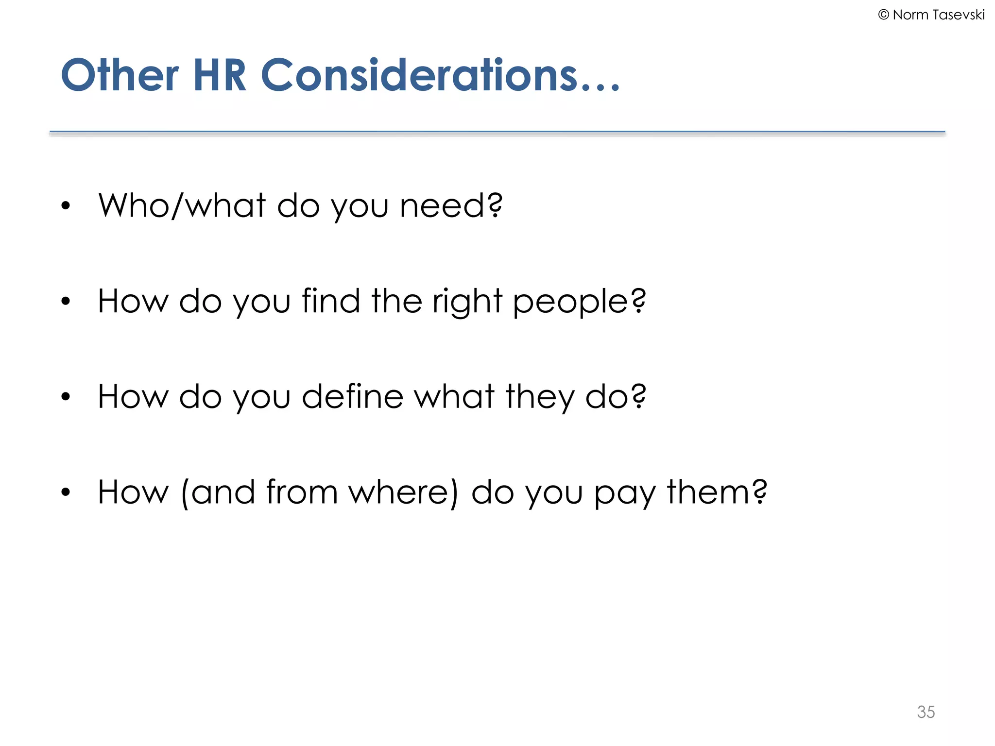 © Norm Tasevski
Other HR Considerations…
• Who/what do you need?
• How do you find the right people?
• How do you define what they do?
• How (and from where) do you pay them?
35
 