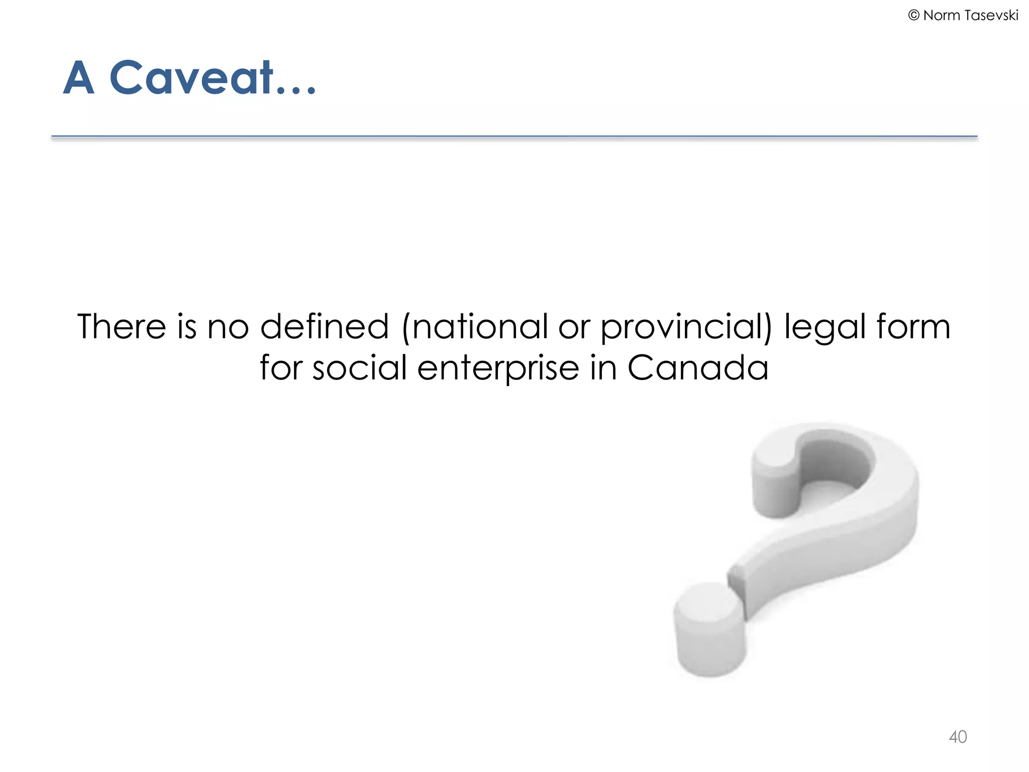 © Norm Tasevski
A Caveat…
There is no defined (national or provincial) legal form
for social enterprise in Canada
40
 