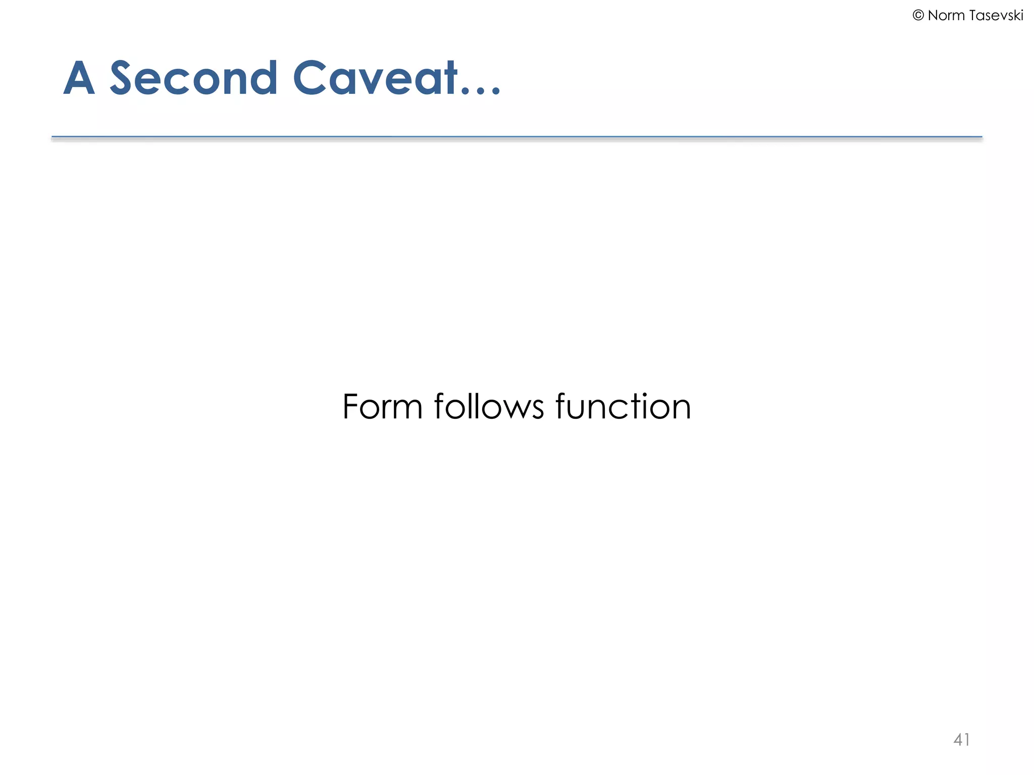 © Norm Tasevski
A Second Caveat…
Form follows function
41
 