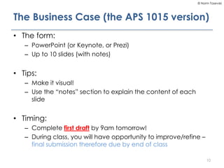 © Norm Tasevski
The Business Case (the APS 1015 version)
• The form:
– PowerPoint (or Keynote, or Prezi)
– Up to 10 slides...