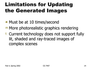 Limitations for Updating the Generated Images Must be at 10 times/second More photorealistic graphics rendering Current technology does not support fully lit, shaded and ray-traced images of complex scenes 