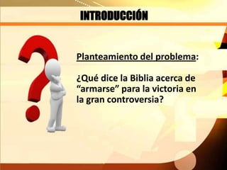 INTRODUCCIÓN
Planteamiento del problema:
¿Qué dice la Biblia acerca de
“armarse” para la victoria en
la gran controversia?
 