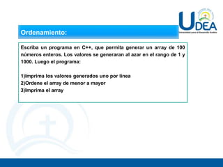 Ordenamiento:
Escriba un programa en C++, que permita generar un array de 100
números enteros. Los valores se generaran al azar en el rango de 1 y
1000. Luego el programa:
1)Imprima los valores generados uno por línea
2)Ordene el array de menor a mayor
3)Imprima el array
 