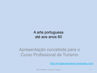 A arte portuguesa
até aos anos 60
Apresentação concebida para o
Curso Profissional de Turismo
http://divulgacaohistoria.wordpress.com/
HCA, Módulo 9, Curso de Turismo 1
 