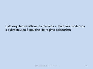 Esta arquitetura utilizou as técnicas e materiais modernos
e submeteu-se à doutrina do regime salazarista;
HCA, Módulo 9, Curso de Turismo 105
 