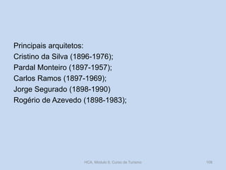 Principais arquitetos:
Cristino da Silva (1896-1976);
Pardal Monteiro (1897-1957);
Carlos Ramos (1897-1969);
Jorge Segurado (1898-1990)
Rogério de Azevedo (1898-1983);
HCA, Módulo 9, Curso de Turismo 108
 