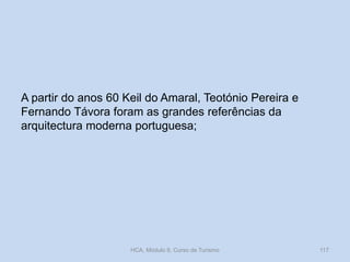 A partir do anos 60 Keil do Amaral, Teotónio Pereira e
Fernando Távora foram as grandes referências da
arquitectura moderna portuguesa;
HCA, Módulo 9, Curso de Turismo 117
 
