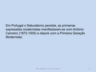Em Portugal o Naturalismo persiste, as primeiras
expressões modernistas manifestaram-se com António
Carneiro (1872-1930) e depois com a Primeira Geração
Modernista;
HCA, Módulo 9, Curso de Turismo 12
 