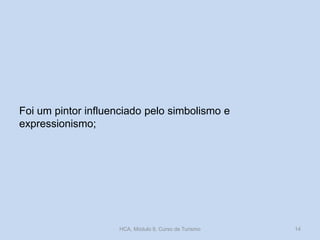 Foi um pintor influenciado pelo simbolismo e
expressionismo;
HCA, Módulo 9, Curso de Turismo 14
 