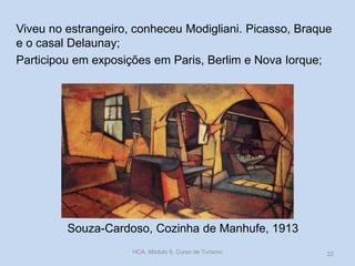 Souza-Cardoso, Cozinha de Manhufe, 1913
Viveu no estrangeiro, conheceu Modigliani. Picasso, Braque
e o casal Delaunay;
Participou em exposições em Paris, Berlim e Nova Iorque;
HCA, Módulo 9, Curso de Turismo 22
 