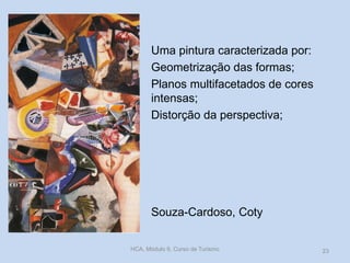 Souza-Cardoso, Coty
Uma pintura caracterizada por:
Geometrização das formas;
Planos multifacetados de cores
intensas;
Distorção da perspectiva;
HCA, Módulo 9, Curso de Turismo 23
 