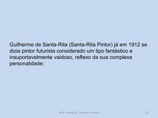 Guilherme de Santa-Rita (Santa-Rita Pintor) já em 1912 se
dizia pintor futurista considerado um tipo fantástico e
insuportavelmente vaidoso, reflexo da sua complexa
personalidade;
HCA, Módulo 9, Curso de Turismo 27
 