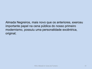 Almada Negreiros, mais novo que os anteriores, exerceu
importante papel na cena pública do nosso primeiro
modernismo, possuiu uma personalidade excêntrica,
original;
HCA, Módulo 9, Curso de Turismo 31
 