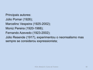 Principais autores:
Júlio Pomar (1926);
Marcelino Vespeira (1925-2002);
Moniz Pereira (1920-1988);
Fernando Azevedo (1923-2002);
Júlio Resende (1917), experimentou o neorrealismo mas
sempre se considerou expressionista;
HCA, Módulo 9, Curso de Turismo 56
 