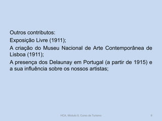 Outros contributos:
Exposição Livre (1911);
A criação do Museu Nacional de Arte Contemporânea de
Lisboa (1911);
A presença dos Delaunay em Portugal (a partir de 1915) e
a sua influência sobre os nossos artistas;
HCA, Módulo 9, Curso de Turismo 6
 