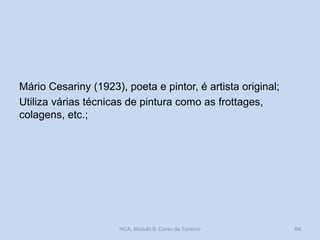 Mário Cesariny (1923), poeta e pintor, é artista original;
Utiliza várias técnicas de pintura como as frottages,
colagens, etc.;
HCA, Módulo 9, Curso de Turismo 64
 