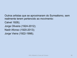 Outros artistas que se aproximaram do Surrealismo, sem
realmente terem pertencido ao movimento:
Calvet 1928);
Jorge Oliveira (1924-2012);
Nadir Afonso (1920-2013);
Jorge Vieira (1922-1998);
HCA, Módulo 9, Curso de Turismo 66
 