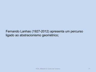 Fernando Lanhas (1927-2012) apresenta um percurso
ligado ao abstracionismo geométrico;
HCA, Módulo 9, Curso de Turismo 71
 