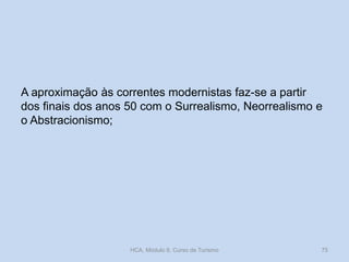 A aproximação às correntes modernistas faz-se a partir
dos finais dos anos 50 com o Surrealismo, Neorrealismo e
o Abstracionismo;
HCA, Módulo 9, Curso de Turismo 75
 