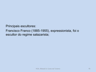 Principais escultores:
Francisco Franco (1885-1955), expressionista, foi o
escultor do regime salazarista;
HCA, Módulo 9, Curso de Turismo 76
 