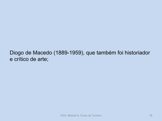Diogo de Macedo (1889-1959), que também foi historiador
e crítico de arte;
HCA, Módulo 9, Curso de Turismo 78
 