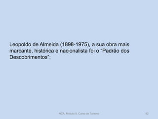 Leopoldo de Almeida (1898-1975), a sua obra mais
marcante, histórica e nacionalista foi o “Padrão dos
Descobrimentos”;
HCA, Módulo 9, Curso de Turismo 82
 