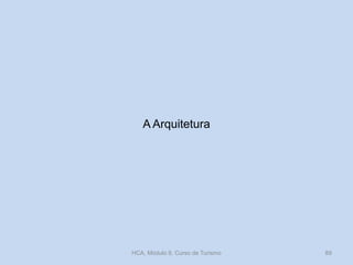 A Arquitetura
HCA, Módulo 9, Curso de Turismo 89
 