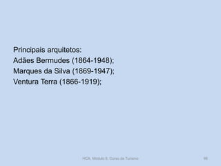 Principais arquitetos:
Adães Bermudes (1864-1948);
Marques da Silva (1869-1947);
Ventura Terra (1866-1919);
HCA, Módulo 9, Curso de Turismo 96
 
