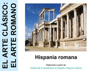 Hispania romana Elaborado a partir de Historia de la arquitectura en España. Hispania romana EL ARTE CLÁSICO: EL ARTE ROMANO 