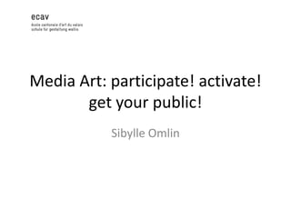 Media Art: participate! activate!
get your public!
Sibylle Omlin

 