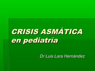 CRISIS ASMÁTICACRISIS ASMÁTICA
en pediatríaen pediatría
Dr Luis Lara HernándezDr Luis Lara Hernández
 