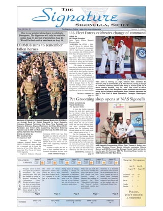 Vol. 26 No. 31                                                             The Signature Online - www.cnic.navy.mil/sigonella                                                         August 7, 2009

     Due to our printer taking leave to celebrate                                       U.S. Fleet Forces celebrates change of command
   Ferragosto, The Signature will only be available                                     Article by
    online Aug. 14 and out of production Aug. 21.                                       MC1 Amie Gonzales,
    We will be back with a new issue on Aug. 28.                                        Navy Public Affairs Support
                                                                                        Element-East
                                                                                        NORFOLK, Va. (NNS) -- Adm.
EODMU8 runs to remember                                                                 John C. Harvey Jr., relieved Adm.
                                                                                        Jonathan W. Greenert as commander
fallen heroes                                                                           of U.S. Fleet Forces Command dur-
                                                                                        ing a ceremony July 24 held onboard
                                                                                        USS Harry S Truman (CVN 75).
                                                                                              Guest speaker, Chief of Naval
                                                                                        Operations Adm. Gary Roughead,
                                                                                        said Sailors, their families and Navy
                                                                                        civilians are among the most impor-
                                                                                        tant things at Fleet Forces Command.
                                                                                              "This change of command is
                                                                                        great for our Sailors who are with us
                                                                                        today and who are serving around the
                                                                                        world and for their families, because
                                                                                        these are the types of leaders that we
                                                                                        need in our Navy," said Roughead.
                                                                                              Greenert assumed command of
                                                                                        U.S. Fleet Forces Command in                                             U.S. Navy photo by MC2 Todd Frantom/Released
                                                                                        October 2007. He led the command
                                                                                                                                  Adm. John C. Harvey, Jr., right, relieves Adm. Jonathan W.
                                                                                        with a strategic focus on the new
                                                                                                                                  Greenert, left, as Commander, U.S. Fleet Forces, during a change
                                                                                        maritime strategy, with an emphasis
                                                                                                                                  of command ceremony aboard USS Harry S. Truman (CVN 75) at
                                                                                        on individual augmentee programs
                                                                                                                                  Naval Station Norfolk, July 24, 2009. The Chief of Naval
                                                                                        and policies. Greenert's next assign-
                                                                                                                                  Operations, Adm. Gary Roughead, center, presided over the cere-
                                                                                        ment will be as the vice chief of naval
                                                                                                                                  mony. As his follow-on assignment, Adm. Greenert becomes the
                                                                                                    CHANGE, continued on          Navy's Vice Chief of Naval Operations, Pentagon, Washington,
                                                                                                                 page 12          D.C.

                                                                                        Pet Grooming shop opens at NAS Sigonella
                                                                                        Article and photo by
                                                                                        Tracie Barnthouse,
                                                                                        The Signature Editor
                                                                                              Is your dog feeling neglected
                                                                                        because her teeth don’t sparkle and
                                                                                        her fur doesn’t shine like others
                                                                                        around Marinai? Don’t let her be the
                                                                                        barking stalk of base, take her to
                                                                                        Naval Air Station (NAS) Sigonella’s
Members of Explosive Ordnance Disposal Mobile Unit (EODMU) 8                            Navy Exchange’s new Pet Grooming
run through Naval Air Station Sigonella to honor Explosive                              Shop, where she can get washed,
Ordnance Disposal Technician 2nd Class Tony Randolph and                                dried, and sent away looking spiffy.
Explosive Ordnance Disposal Technician 2nd Class Edward Koth.                           The Navy Exchange officially
Randolph was killed while supporting Operation Enduring                                 opened their Pet Grooming Shop,
Freedom July 6, 2009 and Koth was killed July 26, 2006 while sup-                       located behind the NEX main store,
porting Operation Iraqi Freedom.                                                        with a ribbon cutting on July 31.
Article and photo by                  Technician (EOD) 2nd Class Tony                         The Pet Grooming Shop was
MC3 Jonathan Idle,                    Randolph was killed in action July 6,             NEX Services Ops Manager, Harold
The Signature Staff                   2009 while supporting Operation                   Laird’s vision. The shop started from
     Members      of      Explosive Enduring Freedom and EOD2                           scratch and much research was put
Ordnance Disposal Mobile Unit Edward Koth was killed July 26,                           into opening the Navy’s first and only
EIGHT (EODMU8) came together 2006 while supporting Operation                            on base pet grooming shop. Laird
                                                                                                                                  NAS Sigonella Commanding Officer, Capt. Thomas J. Quinn, con-
for a command run to honor the Iraqi Freedom.                                           went to the vet on base a couple years
                                           EODMU8 began the run in                      ago and found out that there were         tractor Christina Evans, Mondo Animale contractor Ottavio
memories of two of their fallen ship-
                                                                                                                                  Mercuri and NEX Services Ops Manager Harold Laird cut the rib-
mates July 29 at Naval Air Station front of their command and ran in                    1800 dogs and 700 cats in housing.
                                      formation throughout the base while                                                         bon to open the first-ever NEX Pet Grooming Shop, located on
(NAS) Sigonella.                                                                                 GROOMING, continued on
                                              EOD, continued on page 13                                                           NAS I behind the NEX Main Store.
     Explosive Ordnance Disposal                                                                                      page 12


                                 August 7           August 8            August 9           August 10           August 11          August 12         August 13
 Weather                         H:92F              H:93F               H:93F              H:93F               H:95F              H:94F             H:91F                 Traffic Numbers
     update                      L:68F              L:69F               L:71F              L:69F               L:69F              L:72F             L:69F
                                                                                                                                                                                     Jan. 09-   Jan. 08-
                Mosquito season is here      The chief of Naval             During times of change,       Make sure you mark this       Taormina is a beautiful                     August 09   August 08
                once again! As you know,     Operations (CNO) wel-          including a change of         one on your calendar! The     and historic town located
  Top Stories




                mosquitoes are very          comed the Navy's first         command,      deployment      Sagra delle Pesche e delle    on the northeastern part of
                annoying pests. They can     Joint Strike Fighter, the F-   preparation, or relocation,   Pere (Peach and Pear          Sicily. Settled the hill of       Accidents     146     201
                also transmit a variety of   35C Lightning II, to the       we often bring our worries    Festival)     returns   to    Monte Tauro, Taormina             Injuries      13      32
                diseases, including the      fleet in a ceremony July       home with us. Children        Maniace this weekend to       overlooks two beautiful,
                Chikungunya         virus.   28.                            pick up on our feelings,      celebrate      the    Etna    expansive bays below and          DUIs          1       5
                Whether at home or travel-                                  and can tell when we are      "Tabacchiera" (white pulp)    on the southern side, set-
                ing, there are many things                                  anxious or under stress.      and “Vesuvio” (yellow         tled beneath Mount Etna.          Traffic
                you can do to reduce your                                                                 pulp) peach varieties and                                       Deaths         0      2
                chances of contracting an                                                                 pear industry.
                illness spread by the bite
                of infected mosquitoes.                                                                                                                                         Please,
                                  Page 2                        Page 3                         Page 5                         Page 7                      Page 8
                                                                                                                                                                             don’t become
                                                                                                                                                                              a statistic!
                               Direct Line                 Navy News               Community Calendar               MWR Corner                   Il Mercato
  Inside                            2                          3                           4                           11                            14
 