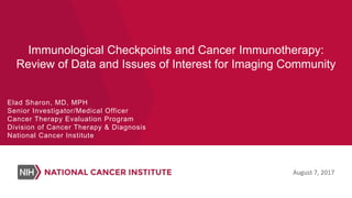 Immunological Checkpoints and Cancer Immunotherapy:
Review of Data and Issues of Interest for Imaging Community
Elad Sharon, MD, MPH
Senior Investigator/Medical Officer
Cancer Therapy Evaluation Program
Division of Cancer Therapy & Diagnosis
National Cancer Institute
August 7, 2017
 