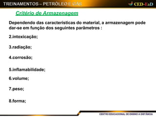 Critério de Armazenagem
Dependendo das características do material, a armazenagem pode
dar-se em função dos seguintes parâmetros :
2.intoxicação;
3.radiação;
4.corrosão;
5.inflamabilidade;
6.volume;
7.peso;
8.forma;
 