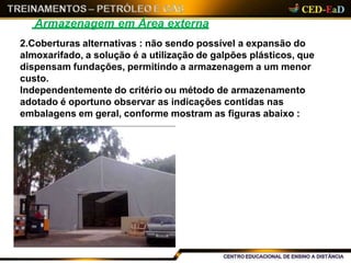 Armazenagem em Área externa
2.Coberturas alternativas : não sendo possível a expansão do
almoxarifado, a solução é a utilização de galpões plásticos, que
dispensam fundações, permitindo a armazenagem a um menor
custo.
Independentemente do critério ou método de armazenamento
adotado é oportuno observar as indicações contidas nas
embalagens em geral, conforme mostram as figuras abaixo :
 