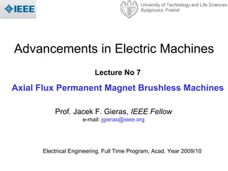 Prof. Jacek F. Gieras, IEEE Fellow
e-mail: jgieras@ieee.org
Advancements in Electric Machines
Lecture No 7
Axial Flux Permanent Magnet Brushless Machines
Electrical Engineering, Full Time Program, Acad. Year 2009/10
 